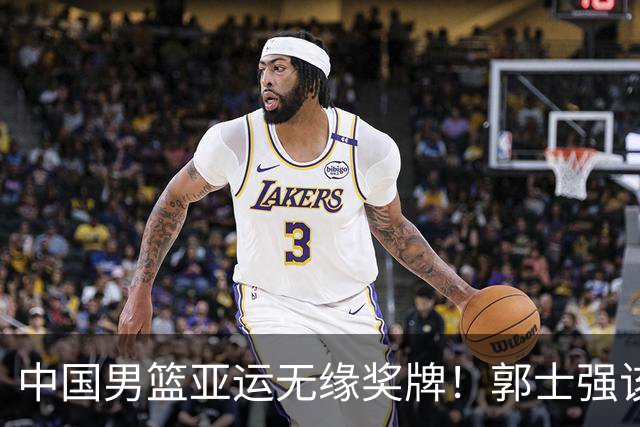 中国男篮亚运无缘奖牌！郭士强该下课了，138天集训磨灭球员斗志