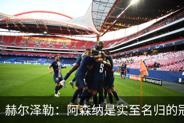 赫尔泽勒：阿森纳是实至名归的冠军，他们可能有英格兰最强阵容